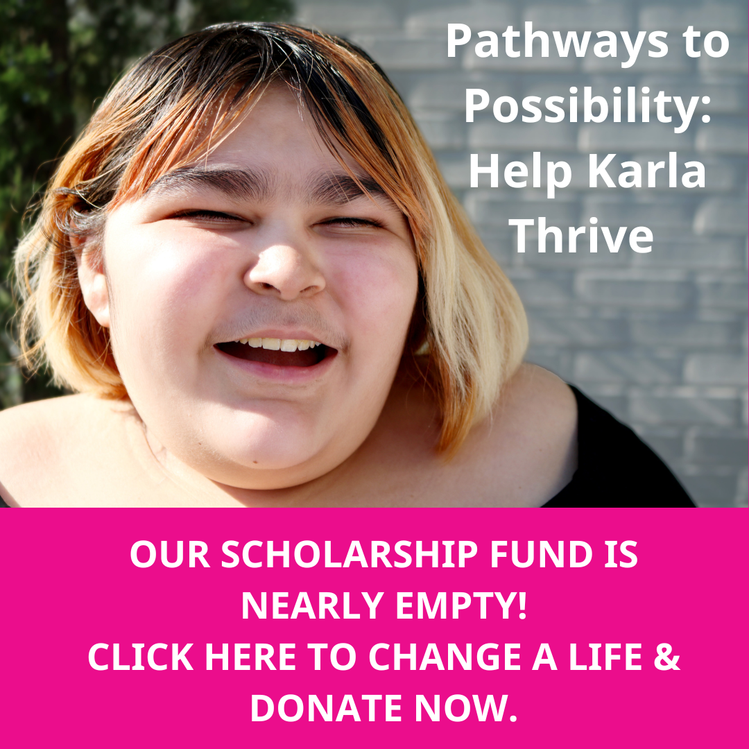 Pathways to Possibility: Help Karla Thrive. Our Scholarship Fund is nearly empty! Click here to change a life and donate now.